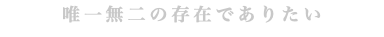 唯一無二の存在でありたい